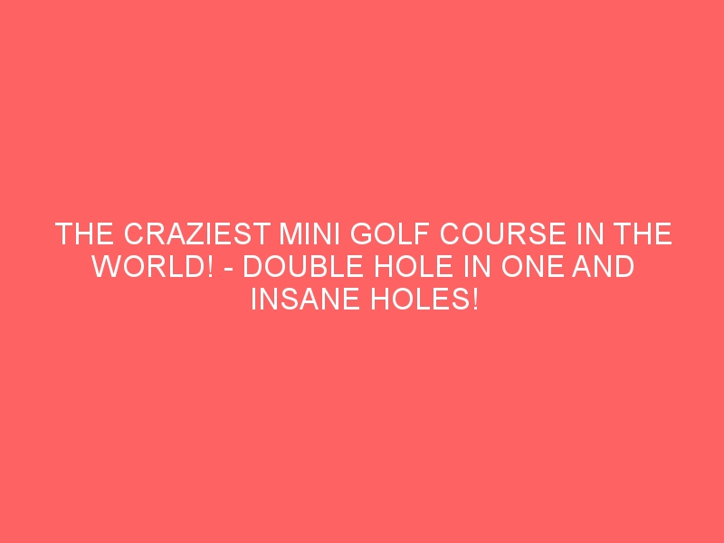 THE CRAZIEST MINI GOLF COURSE IN THE WORLD! – DOUBLE HOLE IN ONE AND INSANE HOLES!