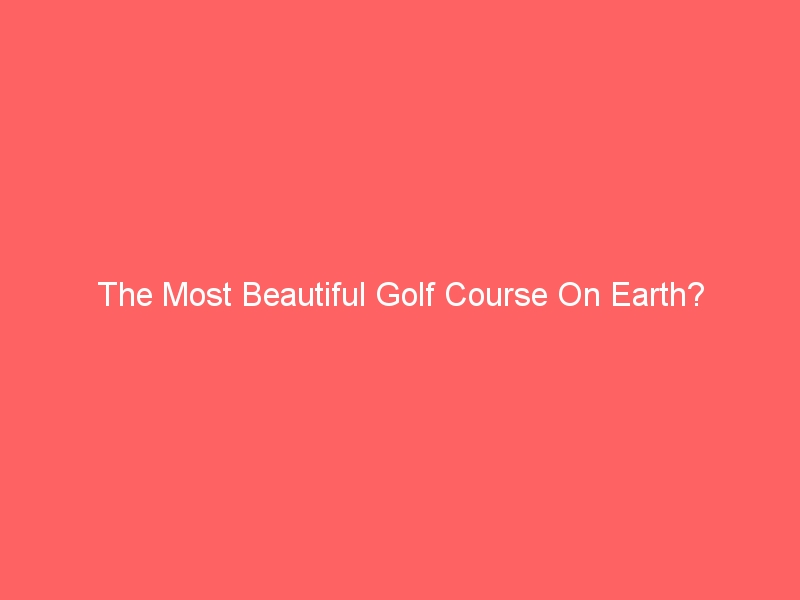 The Most Beautiful Golf Course On Earth?