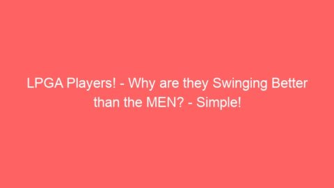 LPGA Players! – Why are they Swinging Better than the MEN? – Simple!